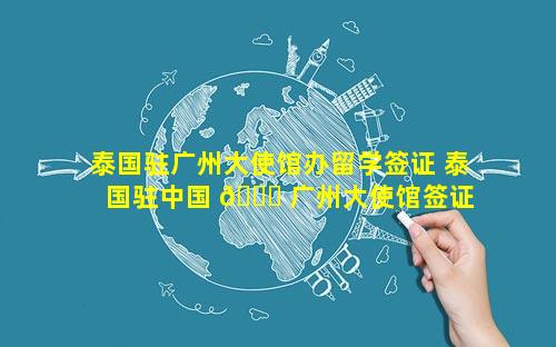 泰国驻广州大使馆办留学签证 泰国驻中国 🐘 广州大使馆签证 🌴 处